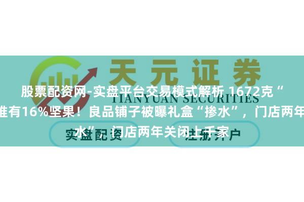 股票配资网-实盘平台交易模式解析 1672克“坚果礼盒”惟有16%坚果！良品铺子被曝礼盒“掺水”，门店两年关闭上千家