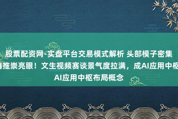 股票配资网-实盘平台交易模式解析 头部模子密集升级+出海推崇亮眼！文生视频赛谈景气度拉满，成AI应用中枢布局概念