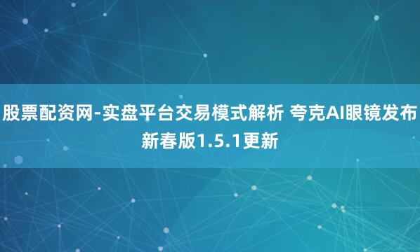 股票配资网-实盘平台交易模式解析 夸克AI眼镜发布新春版1.5.1更新