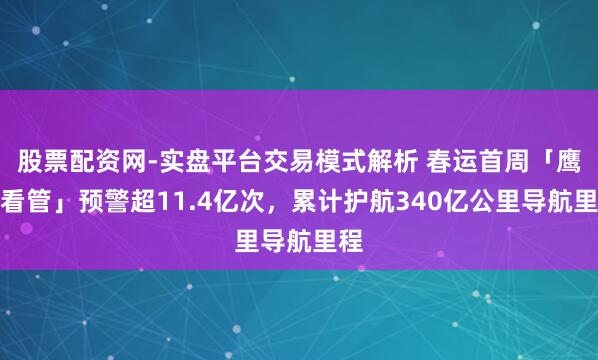 股票配资网-实盘平台交易模式解析 春运首周「鹰眼看管」预警超11.4亿次,累计护航340亿公里导航里程