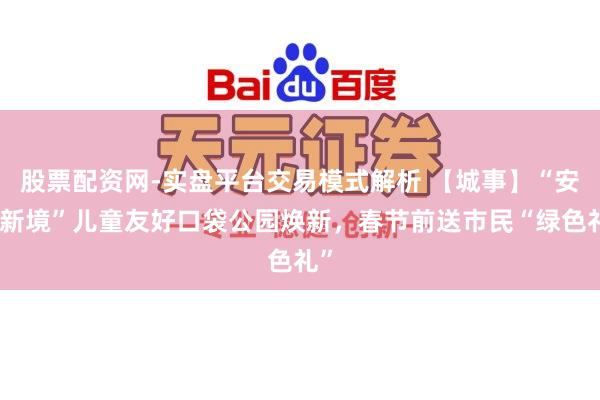 股票配资网-实盘平台交易模式解析 【城事】“安顺新境”儿童友好口袋公园焕新，春节前送市民“绿色礼”