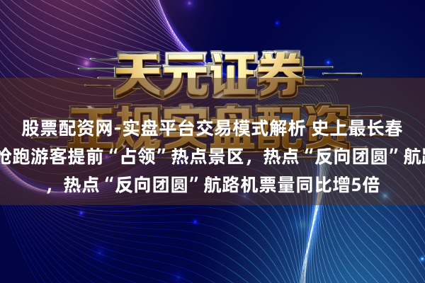 股票配资网-实盘平台交易模式解析 史上最长春节假期开启在即：抢跑游客提前“占领”热点景区，热点“反向团圆”航路机票量同比增5倍