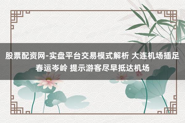 股票配资网-实盘平台交易模式解析 大连机场插足春运岑岭 提示游客尽早抵达机场