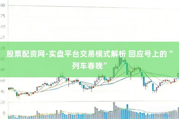 股票配资网-实盘平台交易模式解析 回应号上的“列车春晚”
