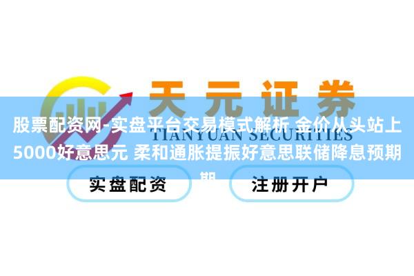 股票配资网-实盘平台交易模式解析 金价从头站上5000好意思元 柔和通胀提振好意思联储降息预期