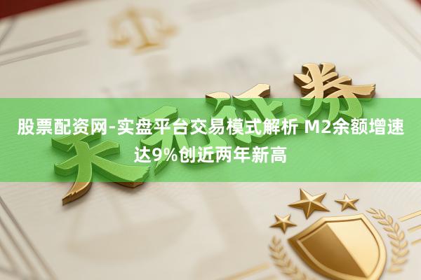 股票配资网-实盘平台交易模式解析 M2余额增速达9%创近两年新高