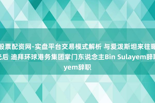 股票配资网-实盘平台交易模式解析 与爱泼斯坦来往曝光后 迪拜环球港务集团掌门东说念主Bin Sulayem辞职