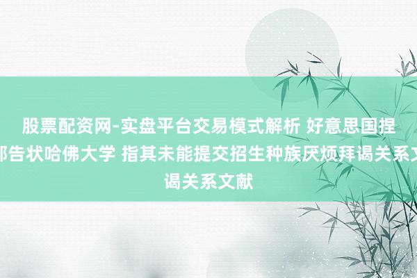 股票配资网-实盘平台交易模式解析 好意思国捏法部告状哈佛大学 指其未能提交招生种族厌烦拜谒关系文献