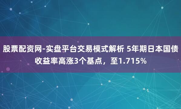 股票配资网-实盘平台交易模式解析 5年期日本国债收益率高涨3个基点，至1.715%