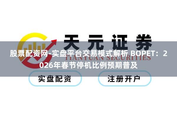 股票配资网-实盘平台交易模式解析 BOPET：2026年春节停机比例预期普及