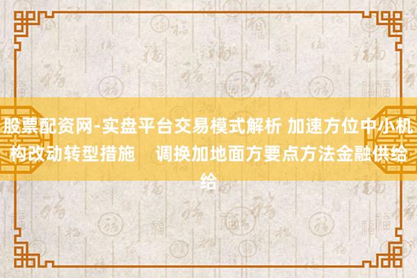 股票配资网-实盘平台交易模式解析 加速方位中小机构改动转型措施    调换加地面方要点方法金融供给