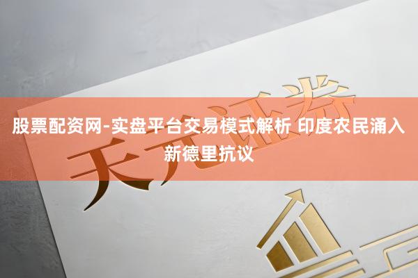 股票配资网-实盘平台交易模式解析 印度农民涌入新德里抗议