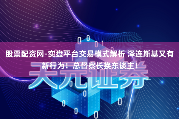 股票配资网-实盘平台交易模式解析 泽连斯基又有新行为！总督察长换东谈主！