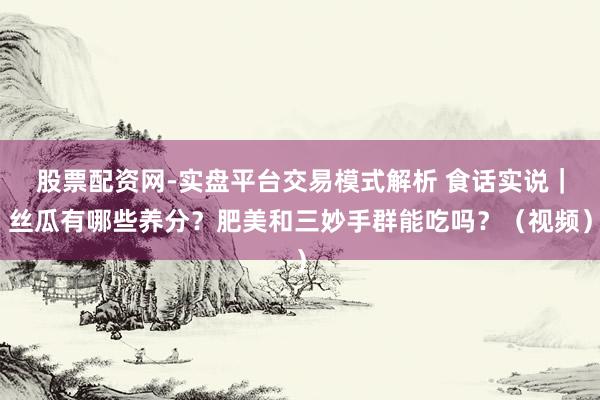 股票配资网-实盘平台交易模式解析 食话实说｜丝瓜有哪些养分？肥美和三妙手群能吃吗？（视频）