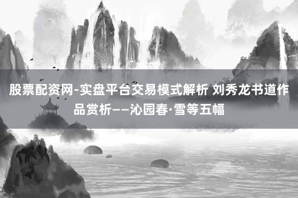 股票配资网-实盘平台交易模式解析 刘秀龙书道作品赏析——沁园春·雪等五幅