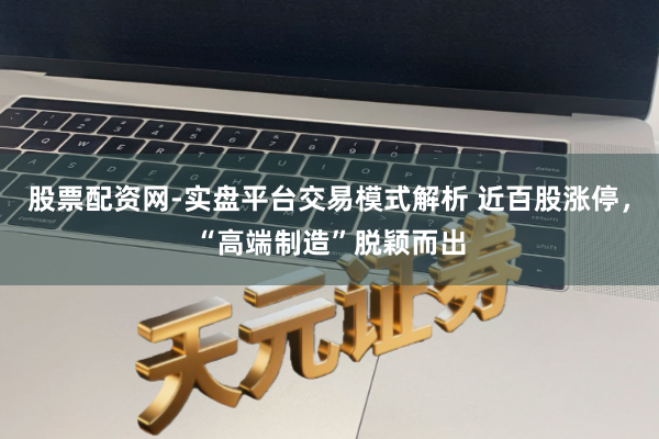 股票配资网-实盘平台交易模式解析 近百股涨停，“高端制造”脱颖而出
