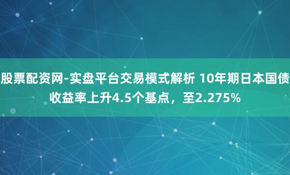股票配资网-实盘平台交易模式解析 10年期日本国债收益率上升4.5个基点，至2.275%