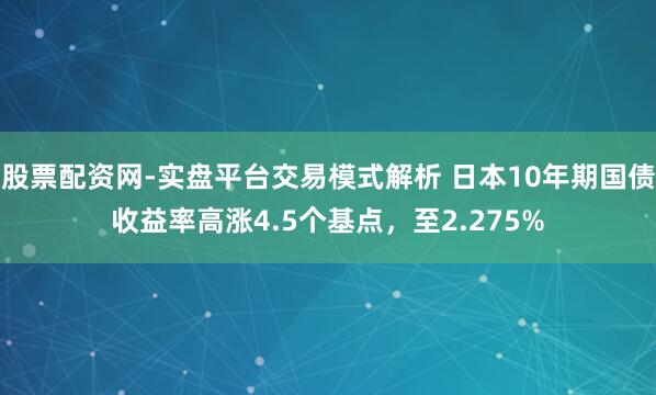 股票配资网-实盘平台交易模式解析 日本10年期国债收益率高涨4.5个基点，至2.275%