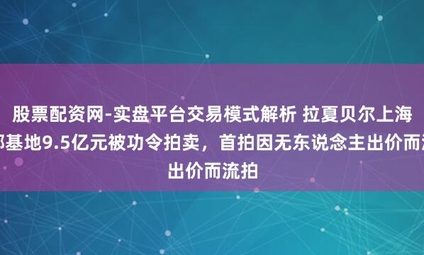 股票配资网-实盘平台交易模式解析 拉夏贝尔上海总部基地9.5亿元被功令拍卖，首拍因无东说念主出价而流拍