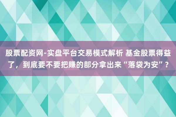 股票配资网-实盘平台交易模式解析 基金股票得益了,到底要不要把赚的部分拿出来“落袋为安”?