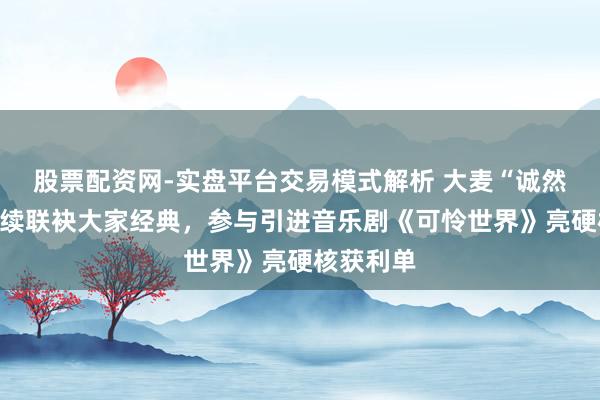 股票配资网-实盘平台交易模式解析 大麦“诚然有戏”捏续联袂大家经典，参与引进音乐剧《可怜世界》亮硬核获利单