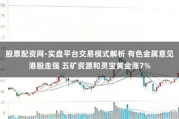 股票配资网-实盘平台交易模式解析 有色金属意见港股走强 五矿资源和灵宝黄金涨7%