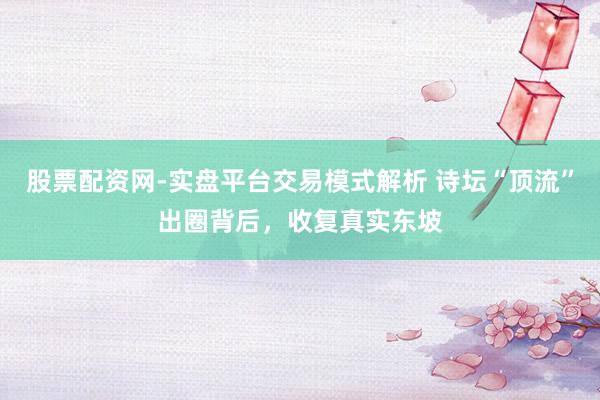 股票配资网-实盘平台交易模式解析 诗坛“顶流”出圈背后，收复真实东坡