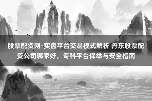 股票配资网-实盘平台交易模式解析 丹东股票配资公司哪家好，专科平台保举与安全指南