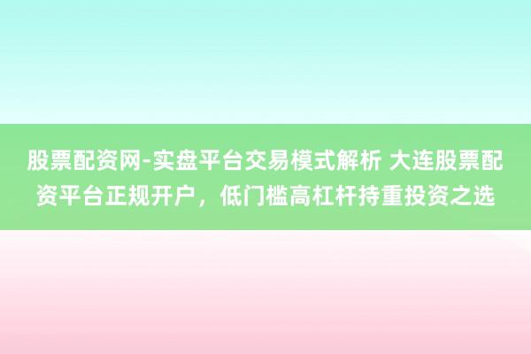 股票配资网-实盘平台交易模式解析 大连股票配资平台正规开户，低门槛高杠杆持重投资之选