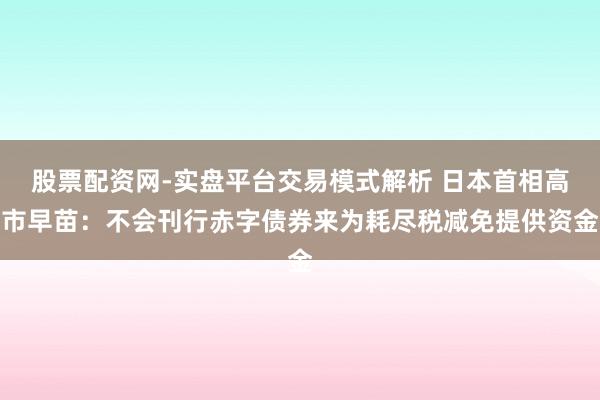 股票配资网-实盘平台交易模式解析 日本首相高市早苗：不会刊行赤字债券来为耗尽税减免提供资金