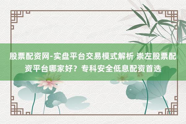 股票配资网-实盘平台交易模式解析 崇左股票配资平台哪家好？专科安全低息配资首选