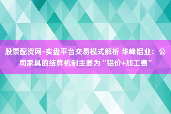 股票配资网-实盘平台交易模式解析 华峰铝业：公司家具的结算机制主要为“铝价+加工费”