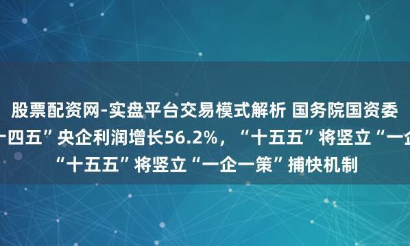 股票配资网-实盘平台交易模式解析 国务院国资委主任张玉卓：“十四五”央企利润增长56.2%，“十五五”将竖立“一企一策”捕快机制