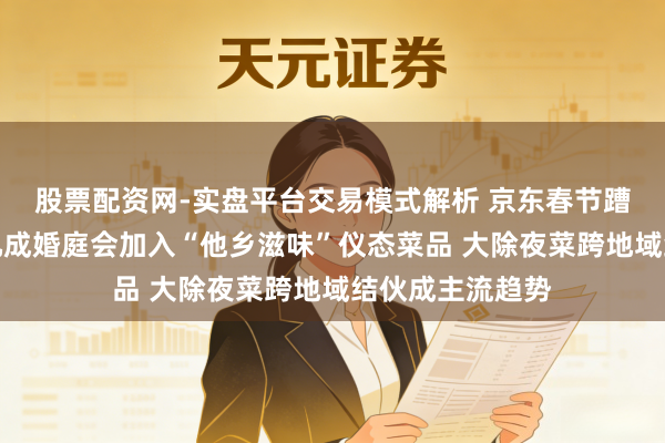 股票配资网-实盘平台交易模式解析 京东春节蹧跶不雅察：约九成婚庭会加入“他乡滋味”仪态菜品 大除夜菜跨地域结伙成主流趋势