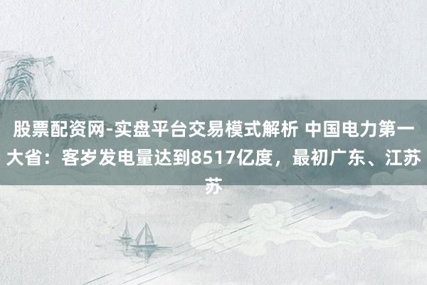 股票配资网-实盘平台交易模式解析 中国电力第一大省:客岁发电量达到8517亿度,最初广东、江苏