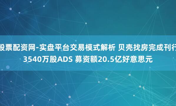 股票配资网-实盘平台交易模式解析 贝壳找房完成刊行3540万股ADS 募资额20.5亿好意思元