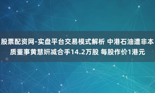股票配资网-实盘平台交易模式解析 中港石油遭非本质董事黄慧姸减合手14.2万股 每股作价1港元