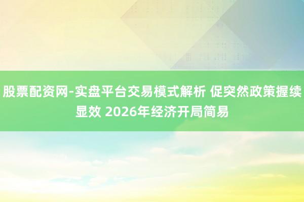 股票配资网-实盘平台交易模式解析 促突然政策握续显效 2026年经济开局简易