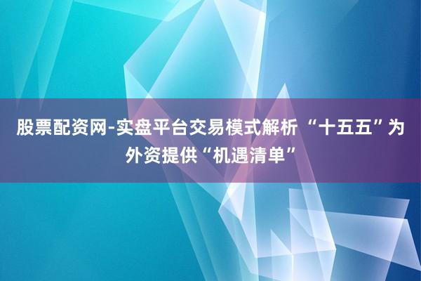 股票配资网-实盘平台交易模式解析 “十五五”为外资提供“机遇清单”