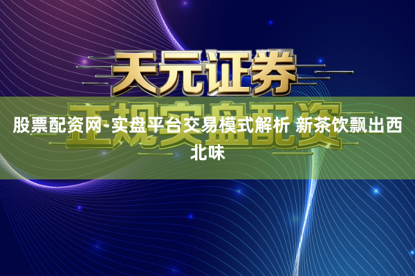 股票配资网-实盘平台交易模式解析 新茶饮飘出西北味