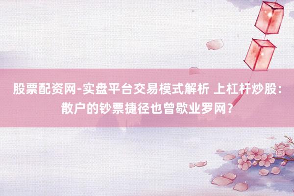 股票配资网-实盘平台交易模式解析 上杠杆炒股:散户的钞票捷径也曾歇业罗网?