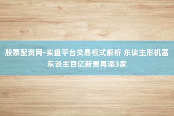 股票配资网-实盘平台交易模式解析 东谈主形机器东谈主百亿新贵再添3家