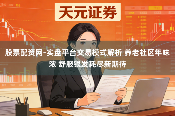 股票配资网-实盘平台交易模式解析 养老社区年味浓 舒服银发耗尽新期待