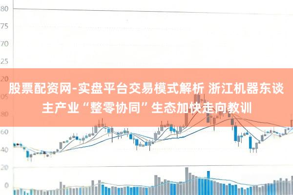 股票配资网-实盘平台交易模式解析 浙江机器东谈主产业“整零协同”生态加快走向教训