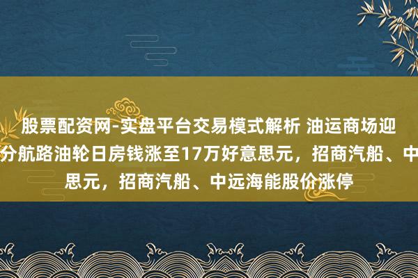 股票配资网-实盘平台交易模式解析 油运商场迎来跋扈一周：部分航路油轮日房钱涨至17万好意思元，招商汽船、中远海能股价涨停