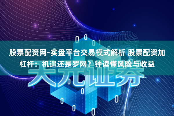 股票配资网-实盘平台交易模式解析 股票配资加杠杆：机遇还是罗网？钟读懂风险与收益