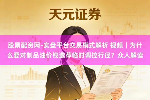股票配资网-实盘平台交易模式解析 视频｜为什么要对制品油价钱遴荐临时调控行径？众人解读