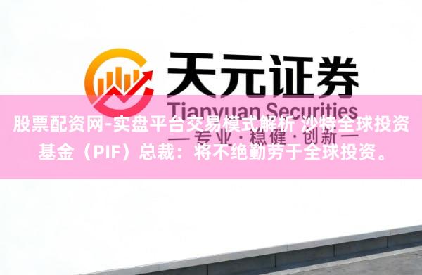 股票配资网-实盘平台交易模式解析 沙特全球投资基金（PIF）总裁：将不绝勤劳于全球投资。