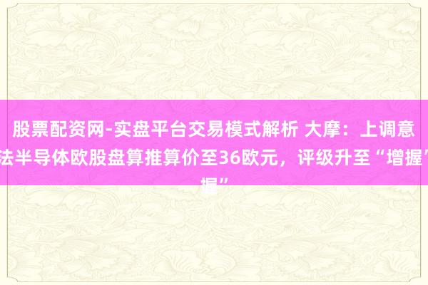 股票配资网-实盘平台交易模式解析 大摩：上调意法半导体欧股盘算推算价至36欧元，评级升至“增握”