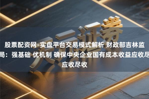 股票配资网-实盘平台交易模式解析 财政部吉林监管局:强基础 优机制 确保中央企业国有成本收益应收尽收